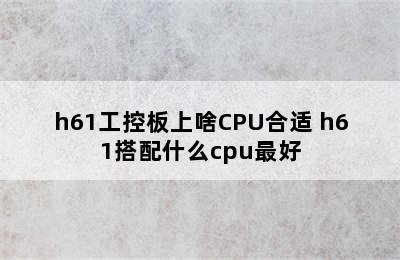 h61工控板上啥CPU合适 h61搭配什么cpu最好